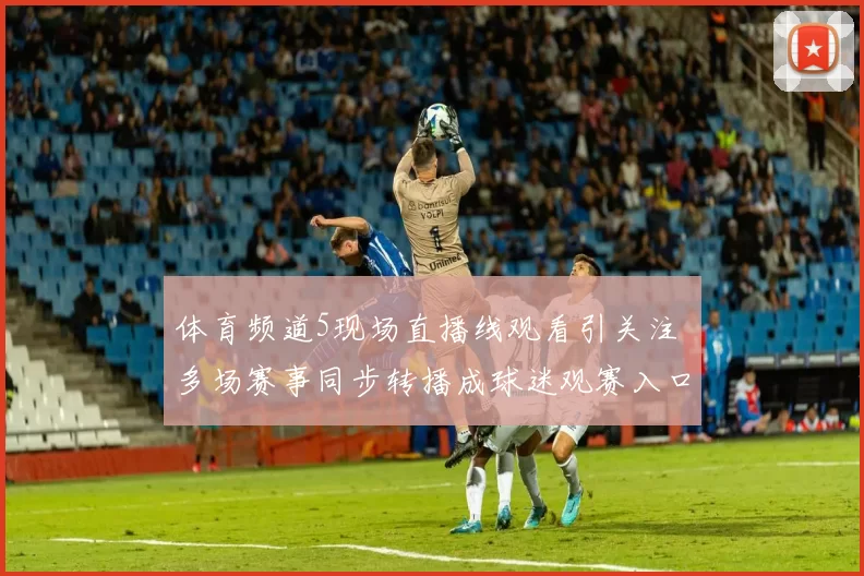 体育频道5现场直播线观看引关注 多场赛事同步转播成球迷观赛入口