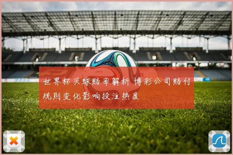 世界杯买球赔率解析 博彩公司赔付规则变化影响投注热度